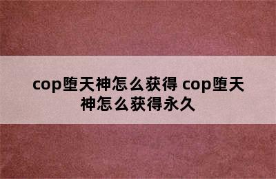 cop堕天神怎么获得 cop堕天神怎么获得永久